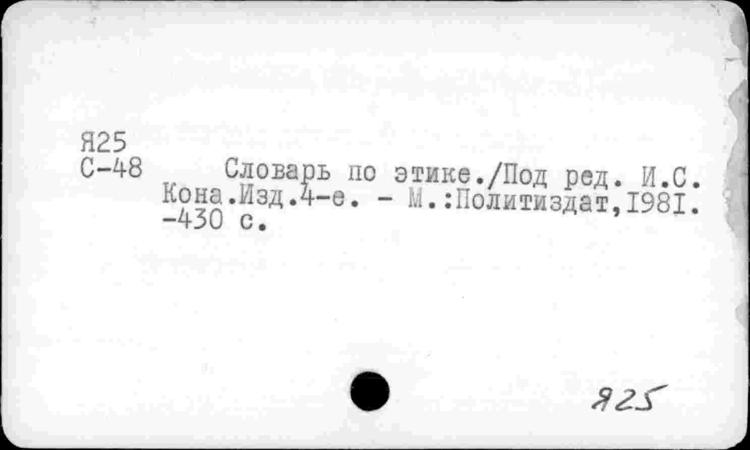 ﻿Я25
С-48 т. Словарь по этике./Под ред. И.С.
Кона.Изд.4-е. - М.:Политиздат,1981.